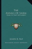 The Annals of Salem: From Its First Settlement di Joseph Barlow Felt edito da Kessinger Publishing