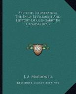 Sketches Illustrating the Early Settlement and History of Glengarry in Canada (1893) di J. A. Macdonell edito da Kessinger Publishing