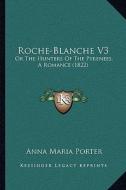 Roche-Blanche V3: Or the Hunters of the Pyrenees, a Romance (1822) di Anna Maria Porter edito da Kessinger Publishing