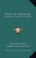 Dopo Il Perdono: Dramma in Quatro Atti (1908) di Matilde Serao, Pierre Decourcelle edito da Kessinger Publishing