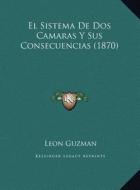 El Sistema de DOS Camaras y Sus Consecuencias (1870) di Leon Guzman edito da Kessinger Publishing