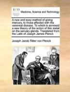 A New And Easy Method Of Giving Mercury, To Those Affected With The Venereal Disease. To Which Is Annexed A New Theory Of The Action Of This Metal On  di Joseph Jacob Ritter Von Plenck edito da Gale Ecco, Print Editions