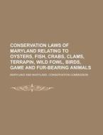 Conservation Laws of Maryland Relating to Oysters, Fish, Crabs, Clams, Terrapin, Wild Fowl, Birds, Game and Fur-Bearing Animals di Maryland edito da Rarebooksclub.com