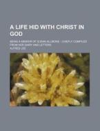 A Life Hid with Christ in God; Being a Memoir of Susan Allibone Chiefly Compiled from Her Diary and Letters di Alfred Lee edito da Rarebooksclub.com