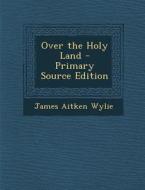 Over the Holy Land di James Aitken Wylie edito da Nabu Press