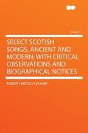 Select Scotish Songs, Ancient and Modern; With Critical Observations and Biographical Notices Volume 1 di Robert Hartley Cromek edito da HardPress Publishing