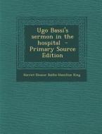 Ugo Bassi's Sermon in the Hospital - Primary Source Edition di Harriet Eleanor Baillie-Hamilton King edito da Nabu Press