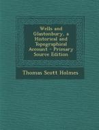 Wells and Glastonbury, a Historical and Topographical Account di Thomas Scott Holmes edito da Nabu Press