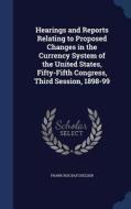 Hearings And Reports Relating To Proposed Changes In The Currency System Of The United States, Fifty-fifth Congress, Third Session, 1898-99 di Frank Roe Batchelder edito da Sagwan Press