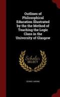 Outlines Of Philosophical Education Illustrated By The The Method Of Teaching The Logic Class In The University Of Glasgow di George Jardine edito da Andesite Press