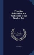 Primitive Christianity, Or A Vindication Of The Word Of God di Peter Nead edito da Sagwan Press