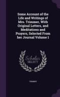 Some Account Of The Life And Writings Of Mrs. Trimmer, With Original Letters, And Meditations And Prayers, Selected From Her Journal Volume 1 di Mrs Trimmer edito da Palala Press