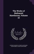 The Works Of Nathaniel Hawthorne, Volume 15 di George Parsons Lathrop, Nathaniel Hawthorne, Julian Hawthorne edito da Palala Press