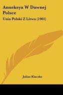 Anneksya W Dawnej Polsce: Unia Polski Z Litwa (1901) di Julian Klaczko edito da Kessinger Publishing