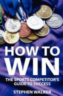 How to Win: The Sports Competitors Guide to Success di Stephen Walker edito da Createspace