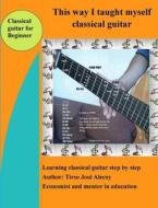 This Way I Taught Myself Classical Guitar: Learnig Classical Guitar in a Few Steps di Tirso Jose Alecoy edito da Createspace