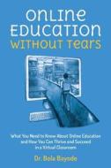 Online Education Without Tears: What You Need to Know about Online Education and How You Can Thrive and Succeed in a Virtual Classroom di Bola Bayode edito da Createspace Independent Publishing Platform