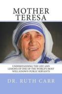 Mother Teresa: Understanding the Life and Lessons of One of the World's Most Well Known Public Servants di Dr Ruth Carr edito da Createspace