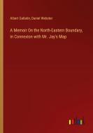 A Memoir On the North-Eastern Boundary, in Connexion with Mr. Jay's Map di Albert Gallatin, Daniel Webster edito da Outlook Verlag