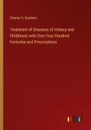 Treatment of Diseases of Infancy and Childhood, with Over Four Hundred Formulae and Prescriptions di Charles H. Goodwin edito da Outlook Verlag