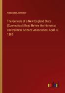 The Genesis of a New England State (Connecticut) Read Before the Historical and Political Science Association, April 13, 1883 di Alexander Johnston edito da Outlook Verlag