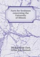 Facts For Freshmen Concerning The University Of Illinois di Thomas Arkle Clark, Arthur Ray Warnock edito da Book On Demand Ltd.