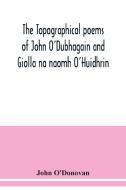 The topographical poems of John O'Dubhagain and Giolla na naomh O'Huidhrin. Edited in the original Irish, From MSS. in the Library of the Royal Irish  di John O'Donovan edito da Alpha Editions