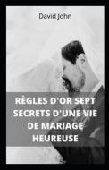 REGLES D'OR SEPT SECRETS D'UNE VIE DE MARIAGE HEUREUSE di John David John edito da Independently Published