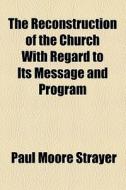 The Reconstruction Of The Church With Regard To Its Message And Program di Paul Moore Strayer edito da General Books Llc