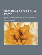 Specimens Of The Polish Poets; With Notes And Observations On The Literature Of Poland di John Bowring, Sir John Bowring edito da General Books Llc
