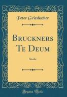 Bruckners Te Deum: Studie (Classic Reprint) di Peter Griesbacher edito da Forgotten Books