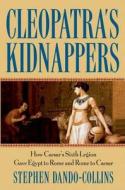 Cleopatra's Kidnappers: How Caesars Sixth Legion Gave Egypt to Rome and Rome to Caesar di Stephen Dando-Collins edito da WILEY