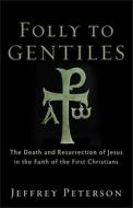 Folly to Gentiles: The Death and Resurrection of Jesus in the Faith of the First Christians di Jeffrey Peterson edito da Baker Academic