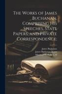 The Works of James Buchanan, Comprising his Speeches, State Papers, and Private Correspondence; di James Buchanan, John Bassett Moore, James Buchanan Henry edito da LEGARE STREET PR