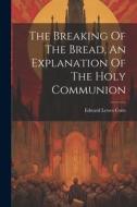 The Breaking Of The Bread, An Explanation Of The Holy Communion di Edward Lewes Cutts edito da LEGARE STREET PR