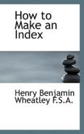 How To Make An Index di Henry Benjamin Wheatley edito da Bibliolife