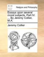 Essays Upon Several Moral Subjects. Part Iv. ... By Jeremy Collier, M.a. di Jeremy Collier edito da Gale Ecco, Print Editions