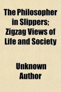 The Philosopher In Slippers; Zigzag Views Of Life And Society di Unknown Author, Frederick Arnold edito da General Books Llc