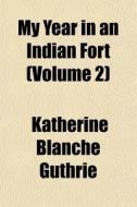 My Year In An Indian Fort Volume 2 di Katherine Blanche Guthrie edito da General Books
