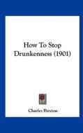 How to Stop Drunkenness (1901) di Charles Buxton edito da Kessinger Publishing