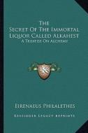 The Secret of the Immortal Liquor Called Alkahest: A Treatise on Alchemy di Eirenaeus Philalethes edito da Kessinger Publishing