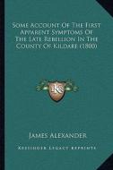 Some Account of the First Apparent Symptoms of the Late Rebesome Account of the First Apparent Symptoms of the Late Rebellion in the County of Kildare di James Alexander edito da Kessinger Publishing