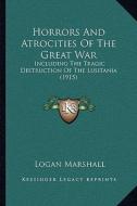 Horrors and Atrocities of the Great War: Including the Tragic Destruction of the Lusitania (1915) di Logan Marshall edito da Kessinger Publishing