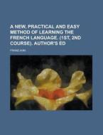 A New, Practical and Easy Method of Learning the French Language. (1st, 2nd Course). Author's Ed di Franz Ahn edito da Rarebooksclub.com