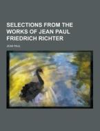 Selections From The Works Of Jean Paul Friedrich Richter di Jean Paul edito da Theclassics.us