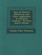 Rays of Positive Electricity and Their Application to Chemical Analyses di Joseph John Thomson edito da Nabu Press