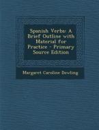 Spanish Verbs: A Brief Outline with Material for Practice di Margaret Caroline Dowling edito da Nabu Press