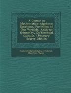 A Course in Mathematics: Algebraic Equations, Functions of One Variable, Analytic Geometry, Differential Calculus - Primary Source Edition di Frederick Harold Bailey, Frederick Shenstone Woods edito da Nabu Press