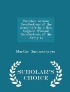 Vanished Arizona Recollections Of The Army Life By A New England Woman di Martha Summerhayes edito da Scholar's Choice