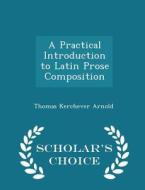 A Practical Introduction To Latin Prose Composition - Scholar's Choice Edition di Thomas Kerchever Arnold edito da Scholar's Choice
